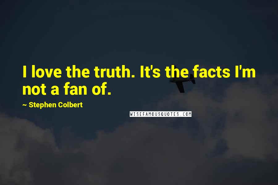 Stephen Colbert Quotes: I love the truth. It's the facts I'm not a fan of.