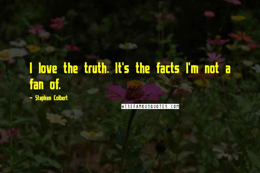 Stephen Colbert Quotes: I love the truth. It's the facts I'm not a fan of.