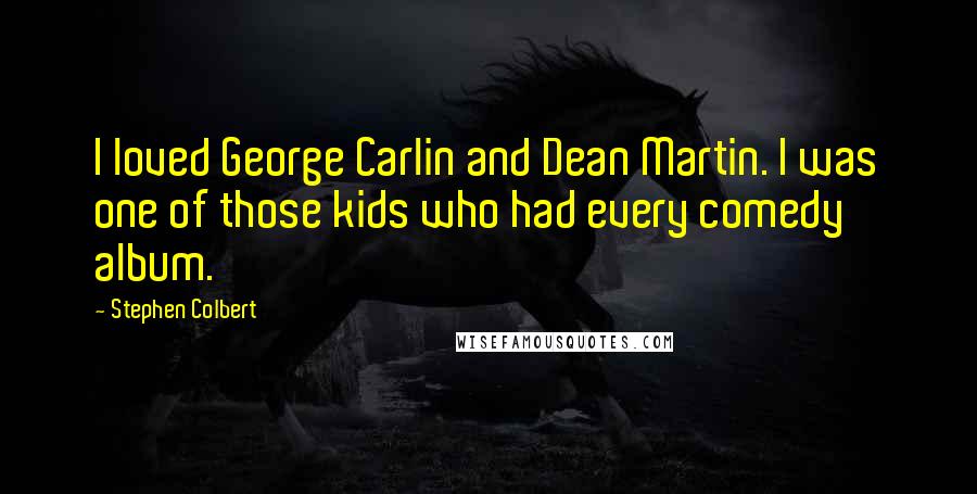 Stephen Colbert Quotes: I loved George Carlin and Dean Martin. I was one of those kids who had every comedy album.