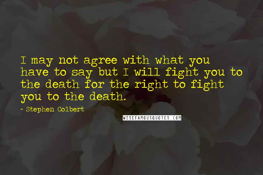 Stephen Colbert Quotes: I may not agree with what you have to say but I will fight you to the death for the right to fight you to the death.