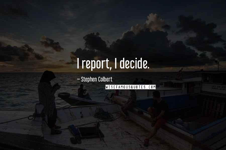 Stephen Colbert Quotes: I report, I decide.