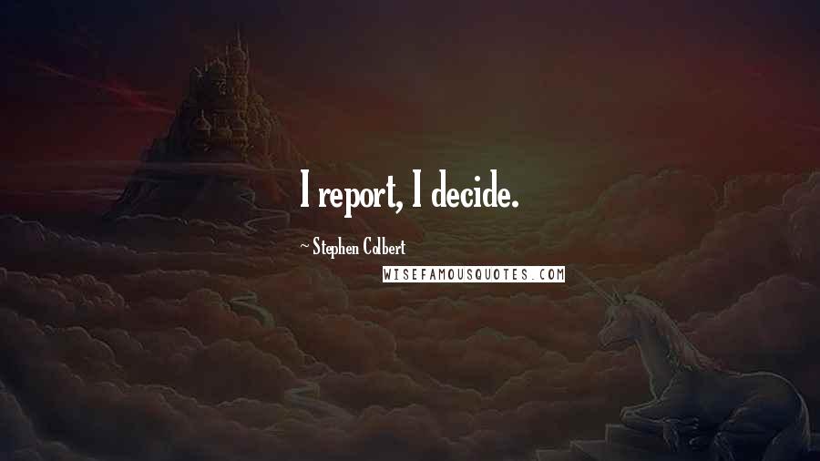 Stephen Colbert Quotes: I report, I decide.