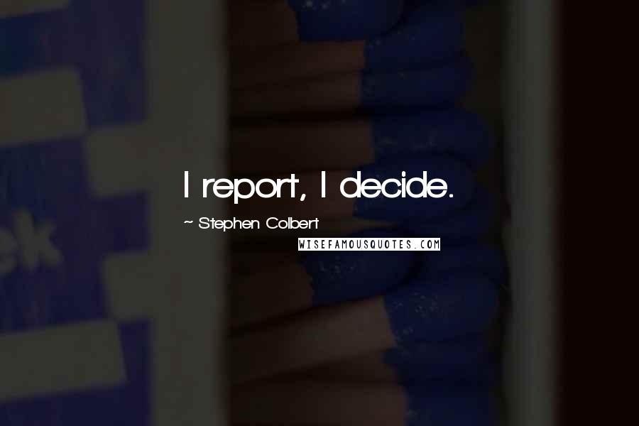 Stephen Colbert Quotes: I report, I decide.
