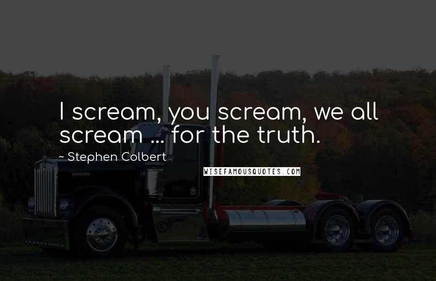 Stephen Colbert Quotes: I scream, you scream, we all scream ... for the truth.
