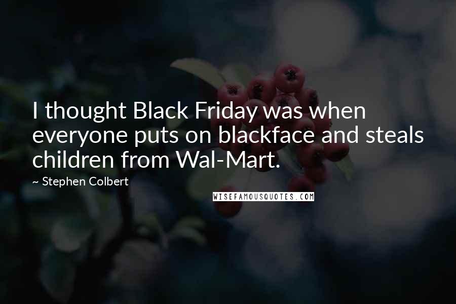 Stephen Colbert Quotes: I thought Black Friday was when everyone puts on blackface and steals children from Wal-Mart.