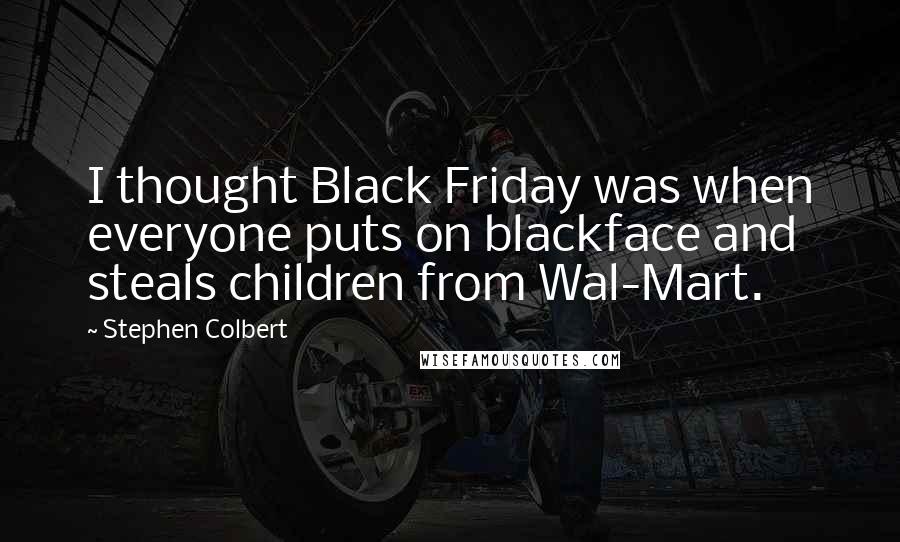 Stephen Colbert Quotes: I thought Black Friday was when everyone puts on blackface and steals children from Wal-Mart.