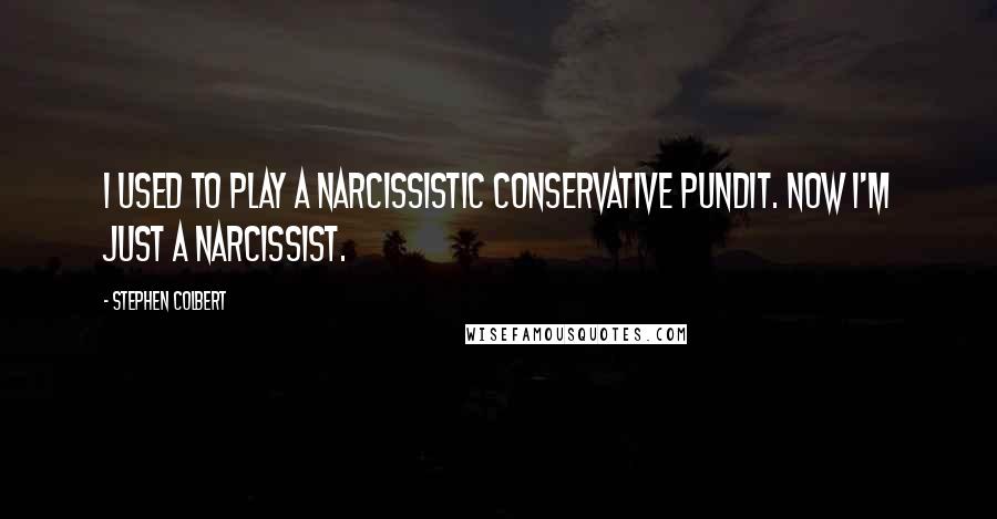 Stephen Colbert Quotes: I used to play a narcissistic conservative pundit. Now I'm just a narcissist.