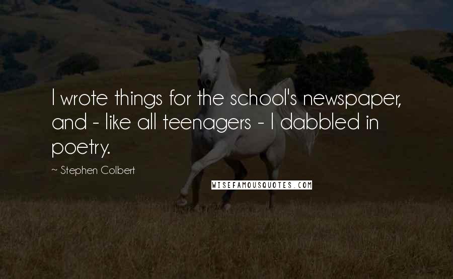 Stephen Colbert Quotes: I wrote things for the school's newspaper, and - like all teenagers - I dabbled in poetry.