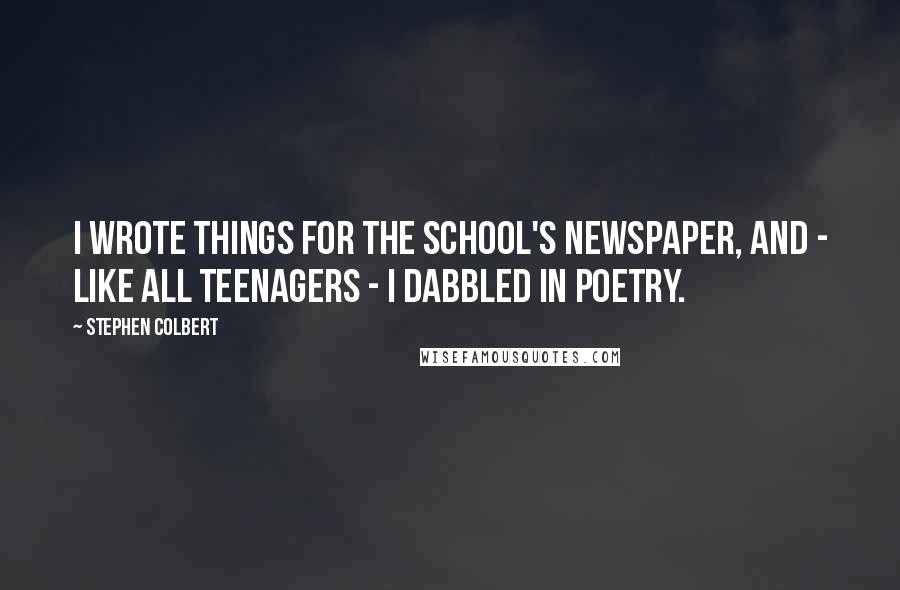 Stephen Colbert Quotes: I wrote things for the school's newspaper, and - like all teenagers - I dabbled in poetry.