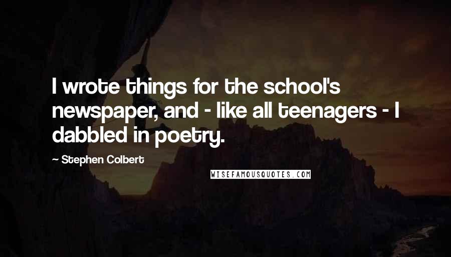 Stephen Colbert Quotes: I wrote things for the school's newspaper, and - like all teenagers - I dabbled in poetry.