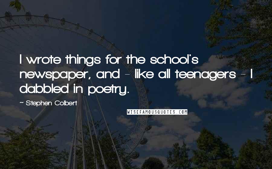 Stephen Colbert Quotes: I wrote things for the school's newspaper, and - like all teenagers - I dabbled in poetry.