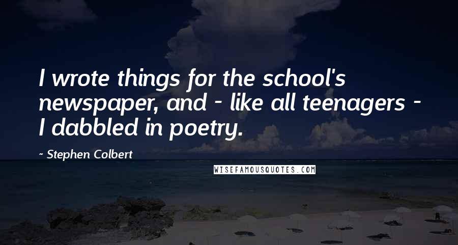 Stephen Colbert Quotes: I wrote things for the school's newspaper, and - like all teenagers - I dabbled in poetry.