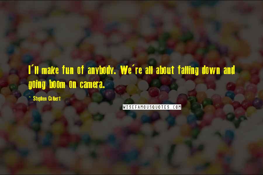Stephen Colbert Quotes: I'll make fun of anybody. We're all about falling down and going boom on camera.