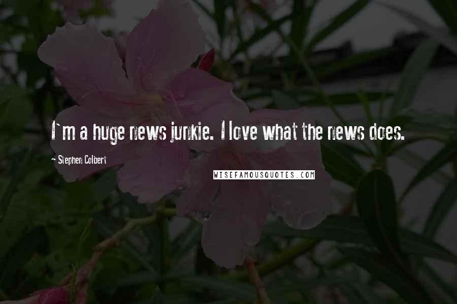 Stephen Colbert Quotes: I'm a huge news junkie. I love what the news does.