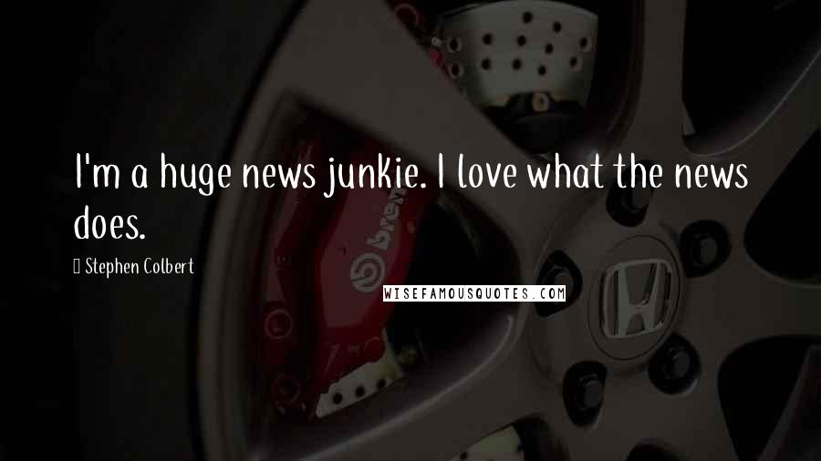 Stephen Colbert Quotes: I'm a huge news junkie. I love what the news does.