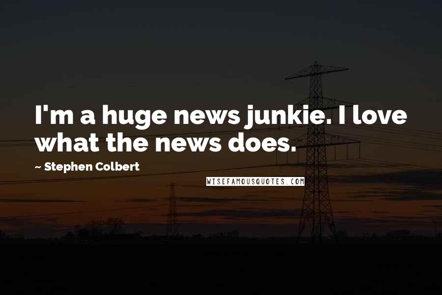 Stephen Colbert Quotes: I'm a huge news junkie. I love what the news does.