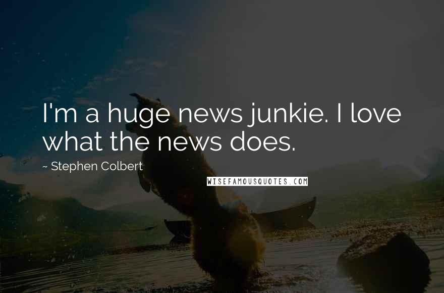 Stephen Colbert Quotes: I'm a huge news junkie. I love what the news does.