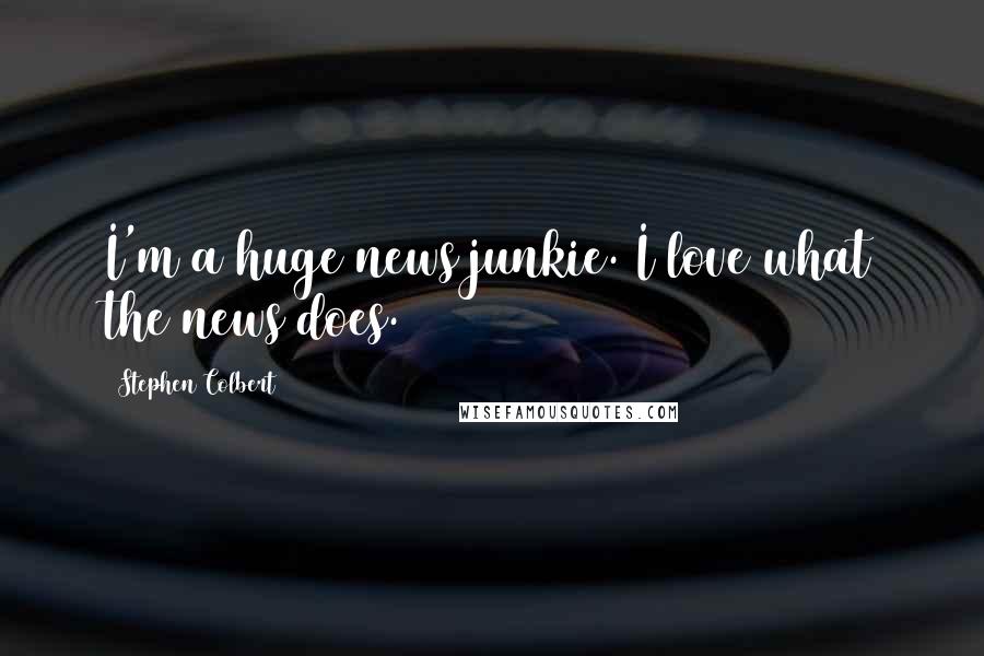 Stephen Colbert Quotes: I'm a huge news junkie. I love what the news does.