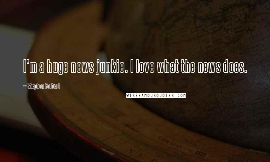 Stephen Colbert Quotes: I'm a huge news junkie. I love what the news does.