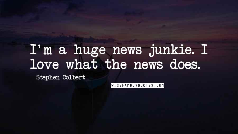 Stephen Colbert Quotes: I'm a huge news junkie. I love what the news does.