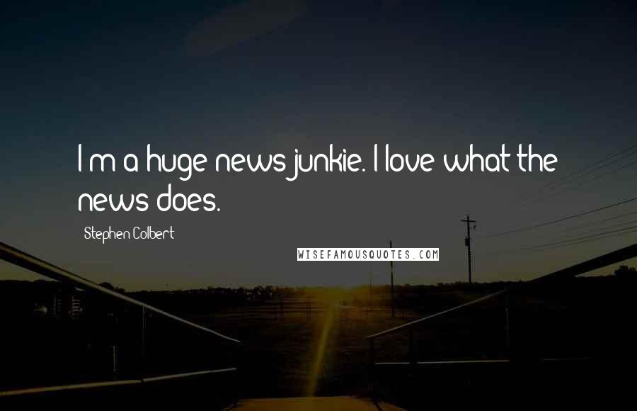 Stephen Colbert Quotes: I'm a huge news junkie. I love what the news does.