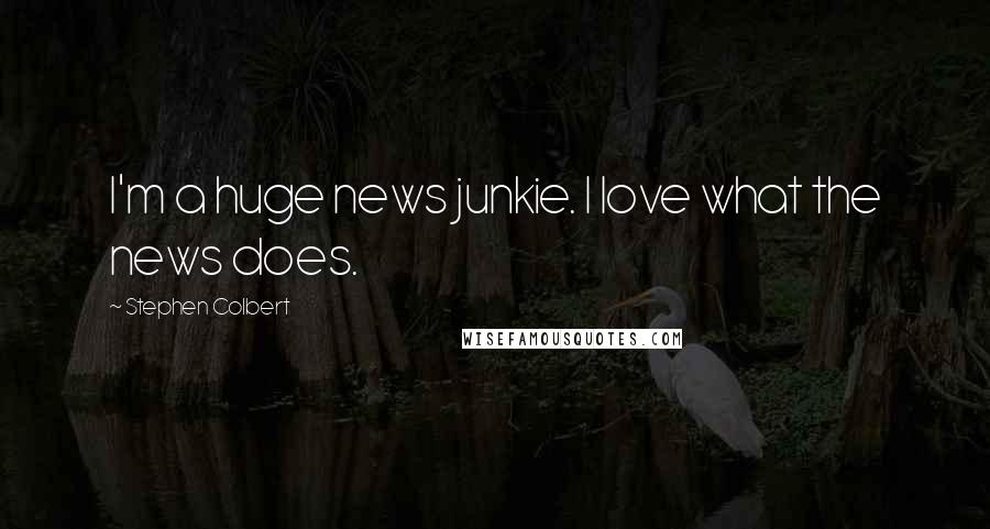 Stephen Colbert Quotes: I'm a huge news junkie. I love what the news does.