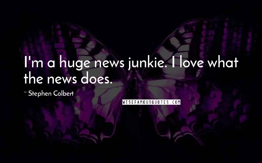 Stephen Colbert Quotes: I'm a huge news junkie. I love what the news does.