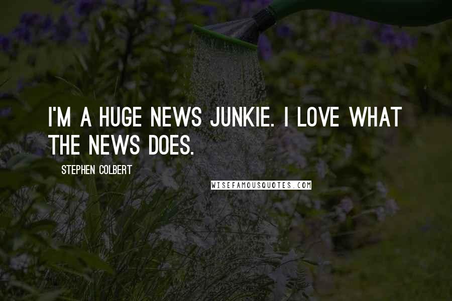 Stephen Colbert Quotes: I'm a huge news junkie. I love what the news does.