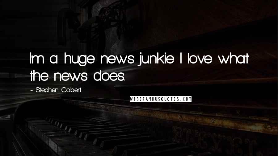 Stephen Colbert Quotes: I'm a huge news junkie. I love what the news does.