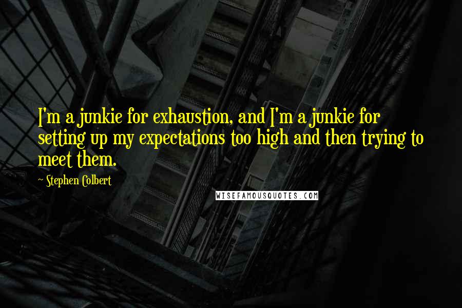 Stephen Colbert Quotes: I'm a junkie for exhaustion, and I'm a junkie for setting up my expectations too high and then trying to meet them.