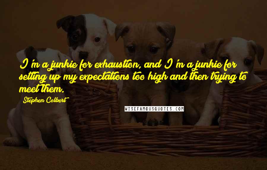 Stephen Colbert Quotes: I'm a junkie for exhaustion, and I'm a junkie for setting up my expectations too high and then trying to meet them.