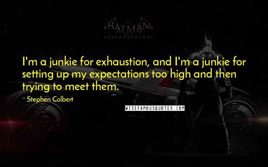Stephen Colbert Quotes: I'm a junkie for exhaustion, and I'm a junkie for setting up my expectations too high and then trying to meet them.