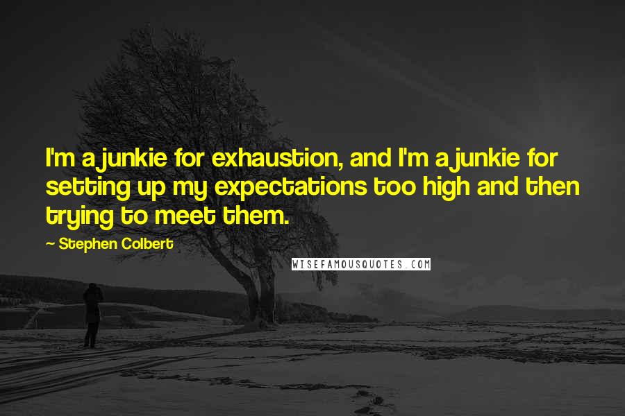 Stephen Colbert Quotes: I'm a junkie for exhaustion, and I'm a junkie for setting up my expectations too high and then trying to meet them.