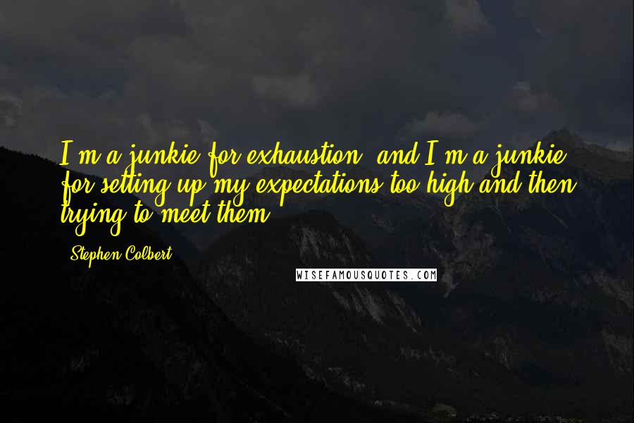 Stephen Colbert Quotes: I'm a junkie for exhaustion, and I'm a junkie for setting up my expectations too high and then trying to meet them.