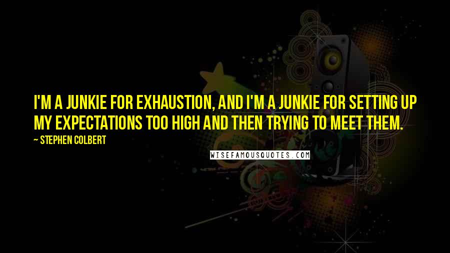 Stephen Colbert Quotes: I'm a junkie for exhaustion, and I'm a junkie for setting up my expectations too high and then trying to meet them.