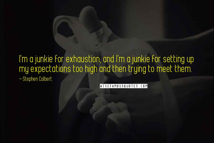 Stephen Colbert Quotes: I'm a junkie for exhaustion, and I'm a junkie for setting up my expectations too high and then trying to meet them.