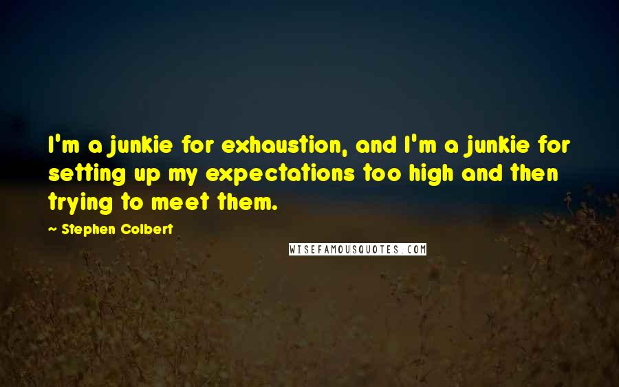 Stephen Colbert Quotes: I'm a junkie for exhaustion, and I'm a junkie for setting up my expectations too high and then trying to meet them.