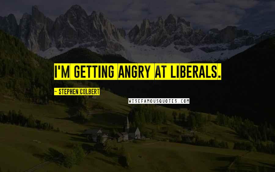 Stephen Colbert Quotes: I'm getting angry at liberals.