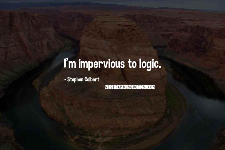 Stephen Colbert Quotes: I'm impervious to logic.