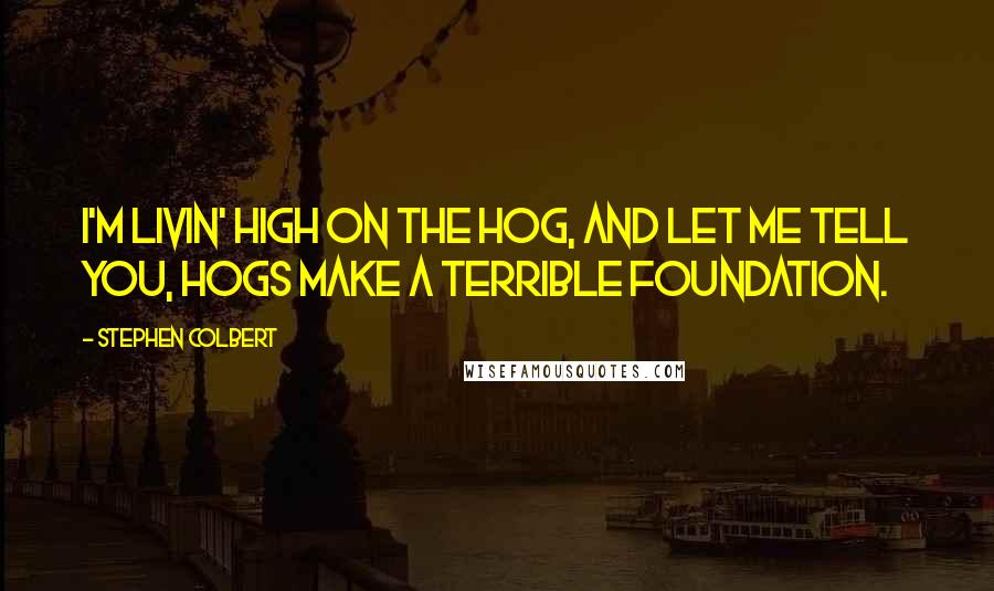 Stephen Colbert Quotes: I'm livin' high on the hog, and let me tell you, hogs make a terrible foundation.