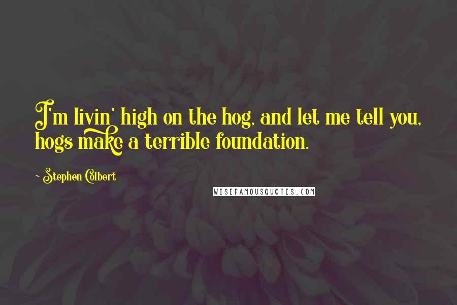 Stephen Colbert Quotes: I'm livin' high on the hog, and let me tell you, hogs make a terrible foundation.