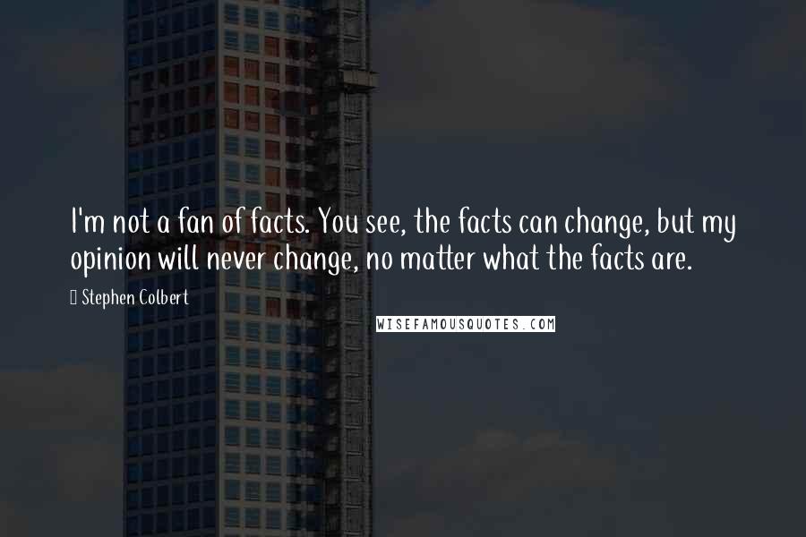 Stephen Colbert Quotes: I'm not a fan of facts. You see, the facts can change, but my opinion will never change, no matter what the facts are.