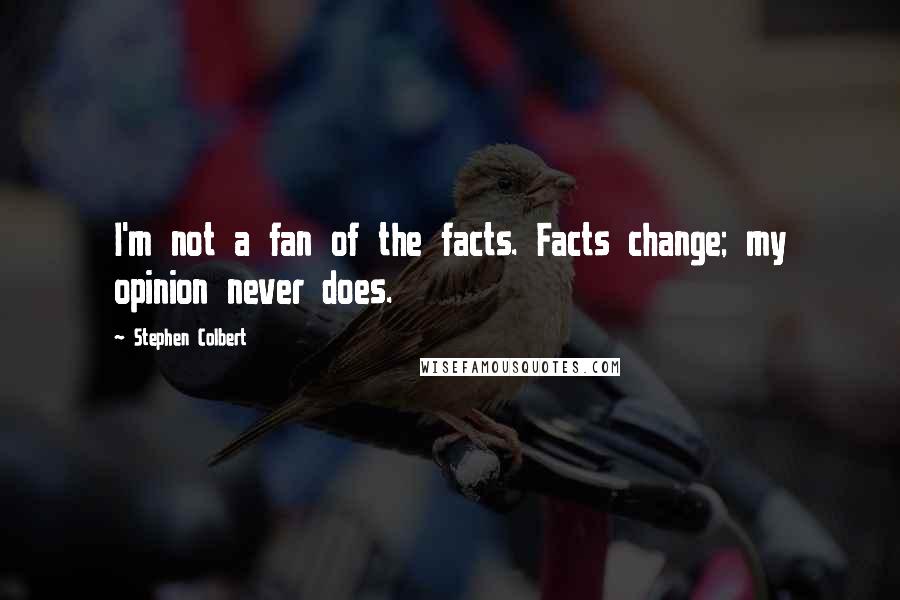 Stephen Colbert Quotes: I'm not a fan of the facts. Facts change; my opinion never does.