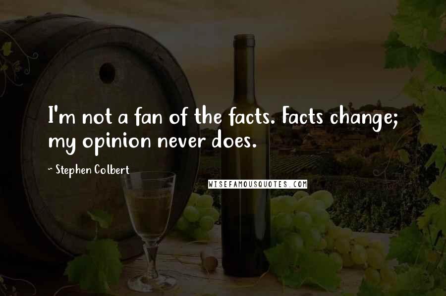 Stephen Colbert Quotes: I'm not a fan of the facts. Facts change; my opinion never does.