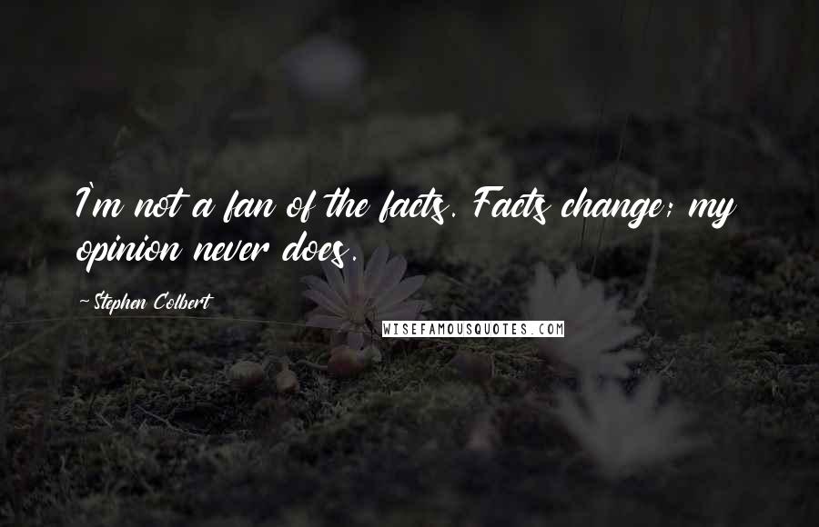 Stephen Colbert Quotes: I'm not a fan of the facts. Facts change; my opinion never does.