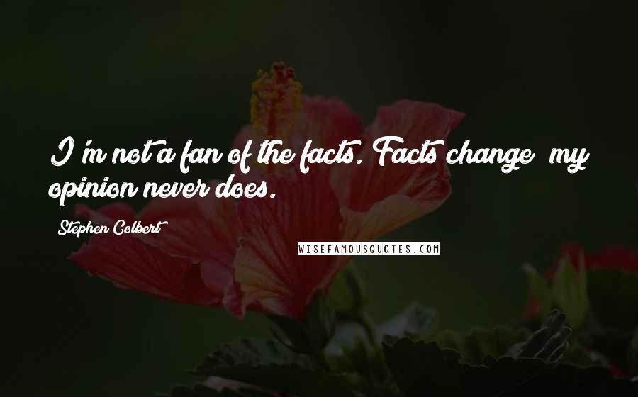 Stephen Colbert Quotes: I'm not a fan of the facts. Facts change; my opinion never does.