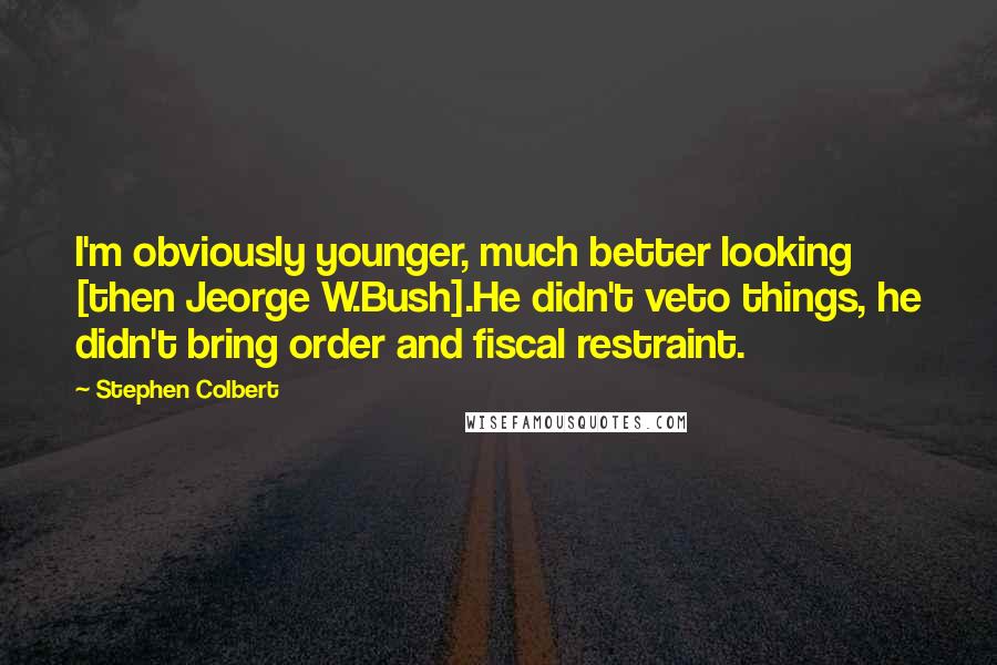 Stephen Colbert Quotes: I'm obviously younger, much better looking [then Jeorge W.Bush].He didn't veto things, he didn't bring order and fiscal restraint.