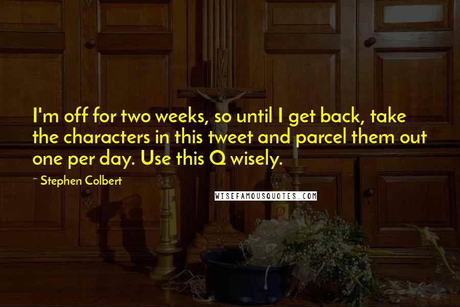 Stephen Colbert Quotes: I'm off for two weeks, so until I get back, take the characters in this tweet and parcel them out one per day. Use this Q wisely.