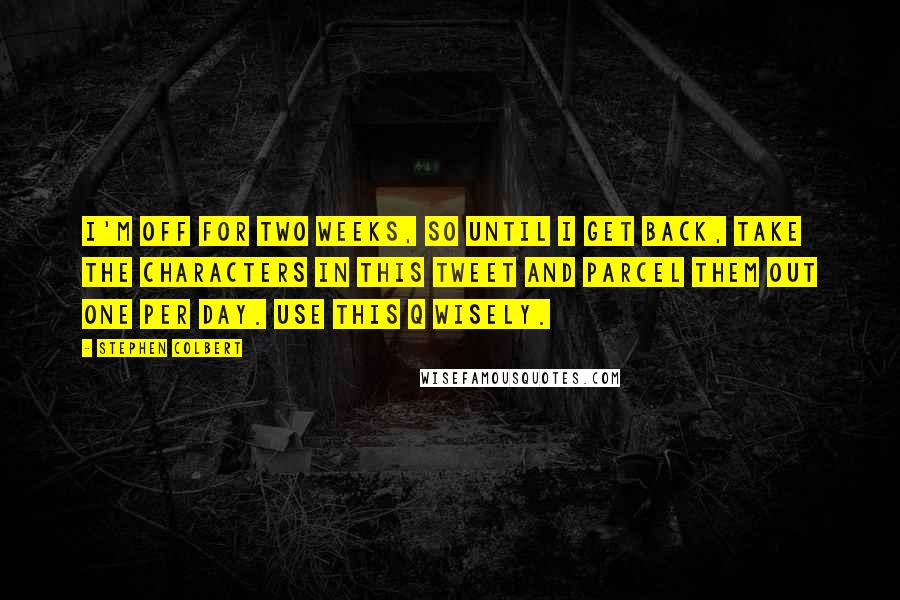 Stephen Colbert Quotes: I'm off for two weeks, so until I get back, take the characters in this tweet and parcel them out one per day. Use this Q wisely.