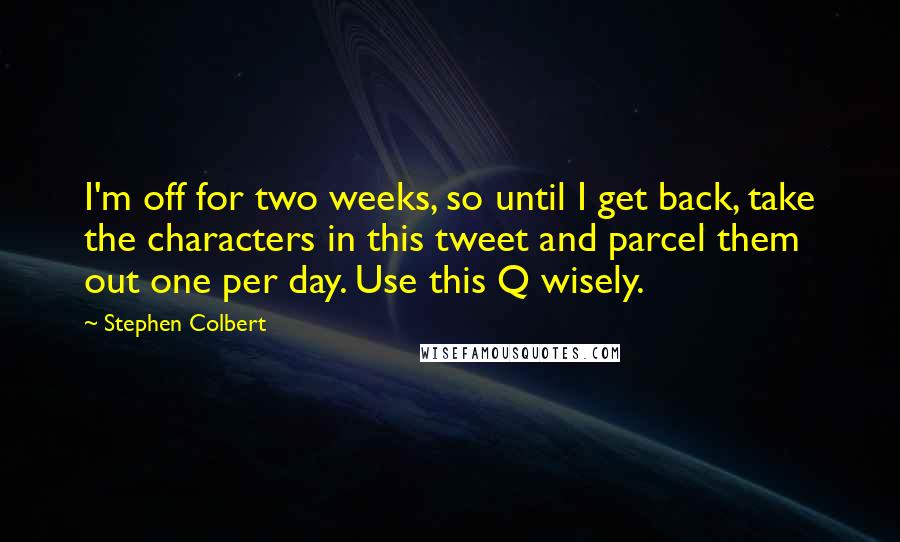 Stephen Colbert Quotes: I'm off for two weeks, so until I get back, take the characters in this tweet and parcel them out one per day. Use this Q wisely.
